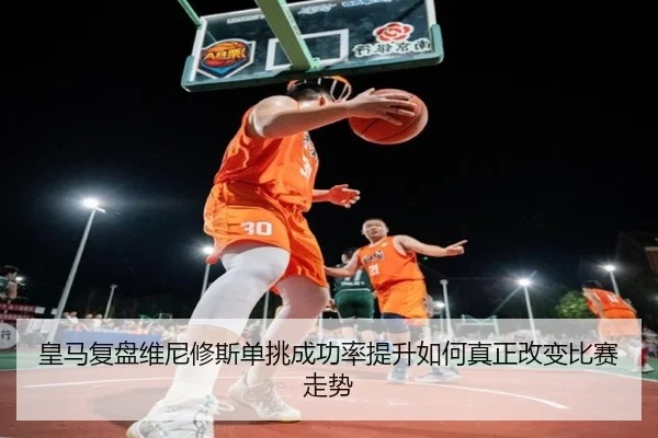 皇马复盘维尼修斯单挑成功率提升如何真正改变比赛走势
