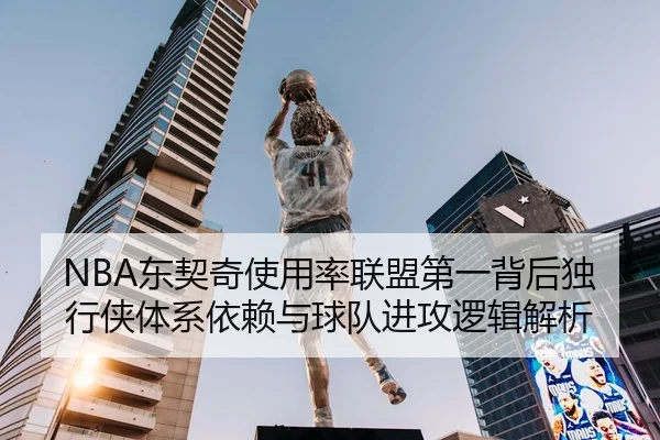 NBA东契奇使用率联盟第一背后独行侠体系依赖与球队进攻逻辑解析