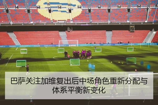 巴萨关注加维复出后中场角色重新分配与体系平衡新变化