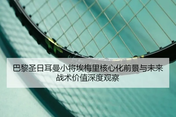 巴黎圣日耳曼小将埃梅里核心化前景与未来战术价值深度观察