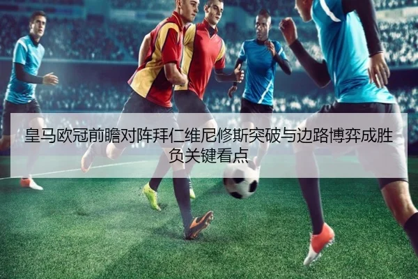 皇马欧冠前瞻对阵拜仁维尼修斯突破与边路博弈成胜负关键看点 - kaiyun