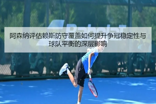 阿森纳评估赖斯防守覆盖如何提升争冠稳定性与球队平衡的深层影响 - kaiyun