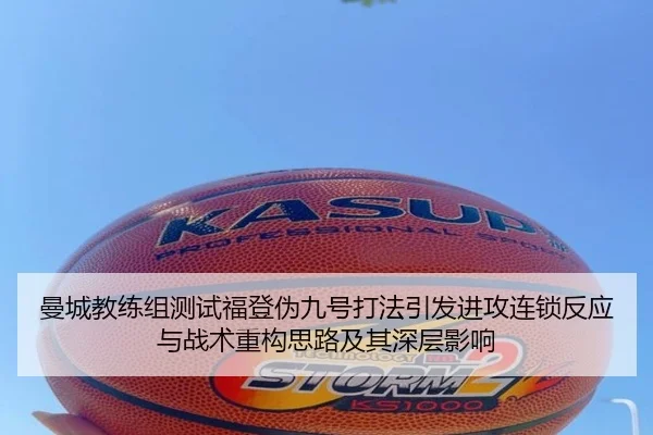 曼城教练组测试福登伪九号打法引发进攻连锁反应与战术重构思路及其深层影响 - kaiyun