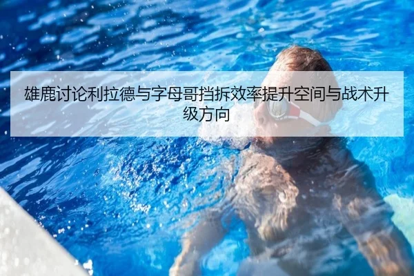雄鹿讨论利拉德与字母哥挡拆效率提升空间与战术升级方向 | kaiyun