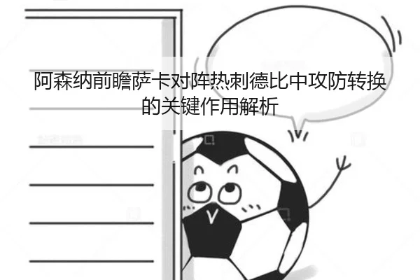 阿森纳前瞻萨卡对阵热刺德比中攻防转换的关键作用解析 - kaiyun