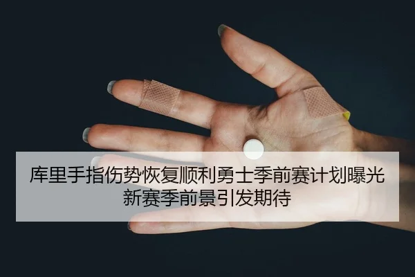 库里手指伤势恢复顺利勇士季前赛计划曝光新赛季前景引发期待 | kaiyun