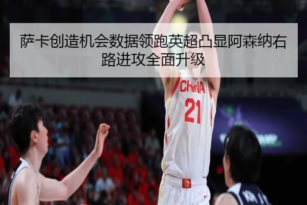 萨卡创造机会数据领跑英超凸显阿森纳右路进攻全面升级 | kaiyun