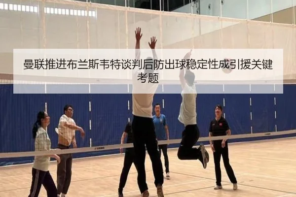 曼联推进布兰斯韦特谈判后防出球稳定性成引援关键考题 | kaiyun